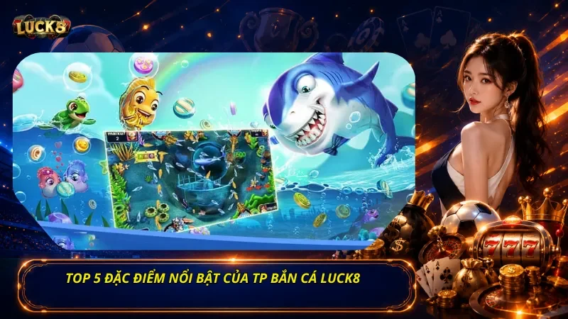 Top 5 đặc điểm nổi bật của TP bắn cá Luck8